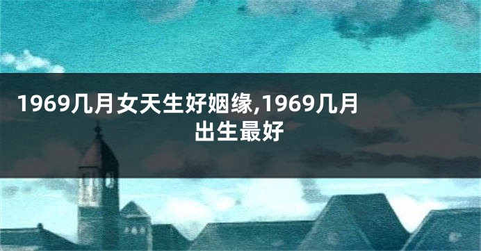 1969几月女天生好姻缘,1969几月出生最好