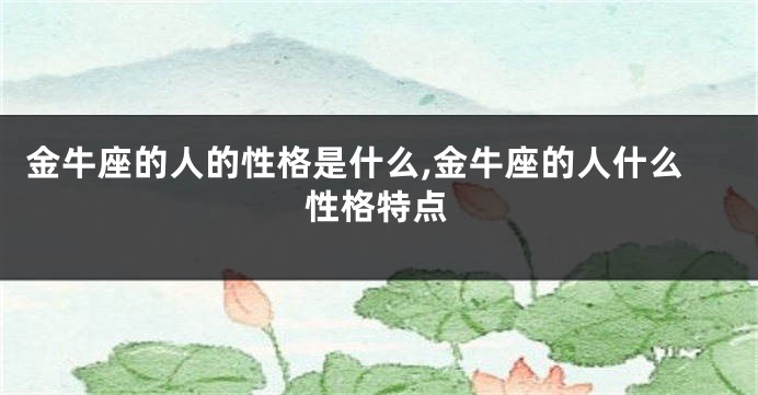金牛座的人的性格是什么,金牛座的人什么性格特点