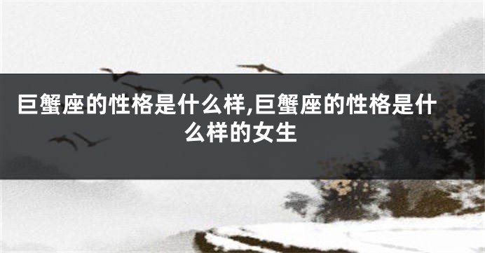 巨蟹座的性格是什么样,巨蟹座的性格是什么样的女生