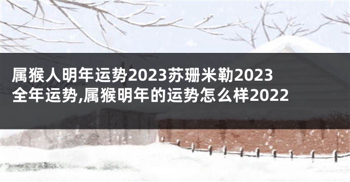 属猴人明年运势2023苏珊米勒2023全年运势,属猴明年的运势怎么样2022