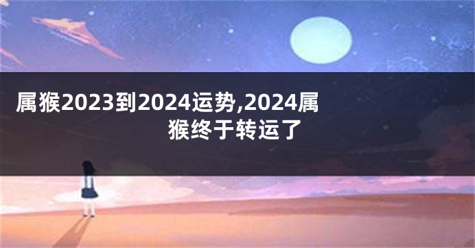 属猴2023到2024运势,2024属猴终于转运了