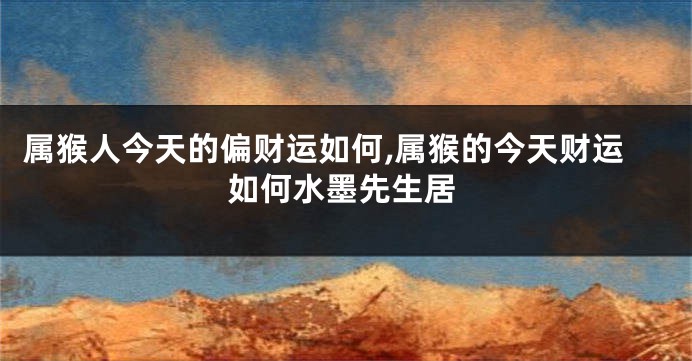 属猴人今天的偏财运如何,属猴的今天财运如何水墨先生居