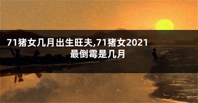 71猪女几月出生旺夫,71猪女2021最倒霉是几月