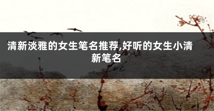 清新淡雅的女生笔名推荐,好听的女生小清新笔名