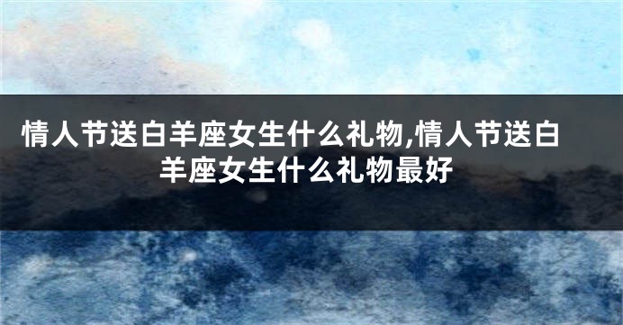 情人节送白羊座女生什么礼物,情人节送白羊座女生什么礼物最好