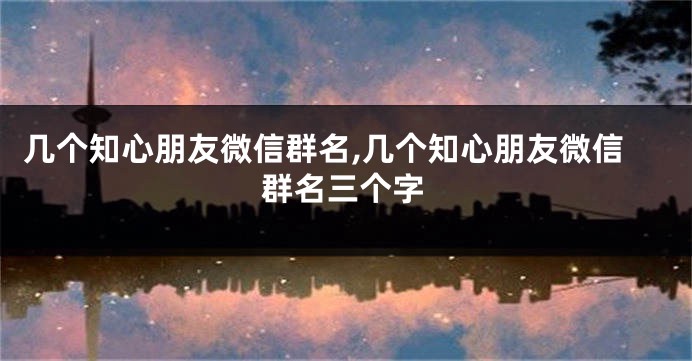 几个知心朋友微信群名,几个知心朋友微信群名三个字