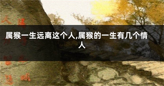 属猴一生远离这个人,属猴的一生有几个情人