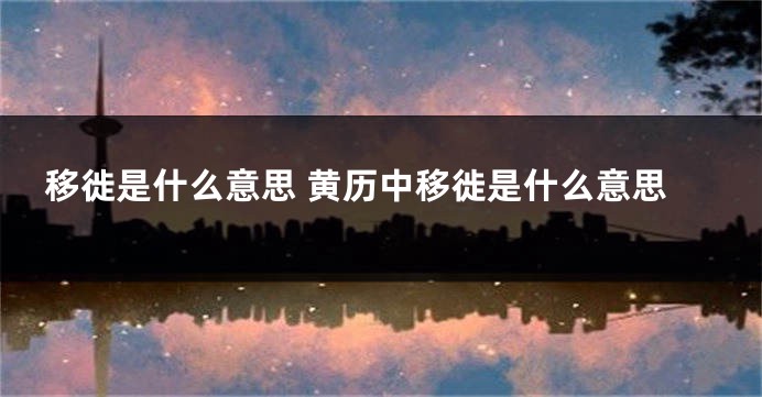 移徙是什么意思 黄历中移徙是什么意思