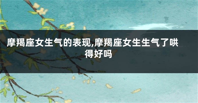 摩羯座女生气的表现,摩羯座女生生气了哄得好吗