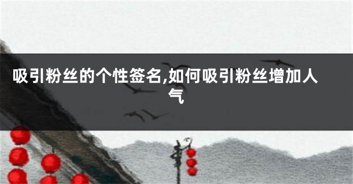 吸引粉丝的个性签名,如何吸引粉丝增加人气