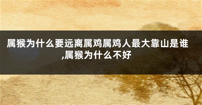 属猴为什么要远离属鸡属鸡人最大靠山是谁,属猴为什么不好