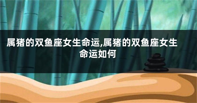 属猪的双鱼座女生命运,属猪的双鱼座女生命运如何