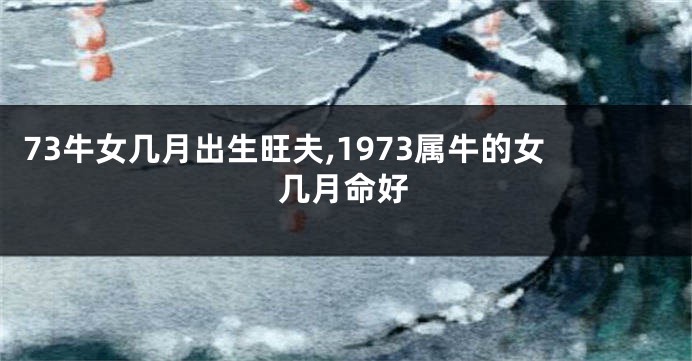 73牛女几月出生旺夫,1973属牛的女几月命好