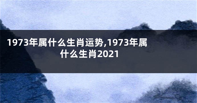1973年属什么生肖运势,1973年属什么生肖2021