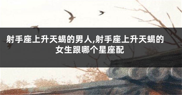 射手座上升天蝎的男人,射手座上升天蝎的女生跟哪个星座配