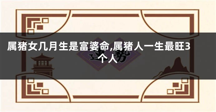 属猪女几月生是富婆命,属猪人一生最旺3个人