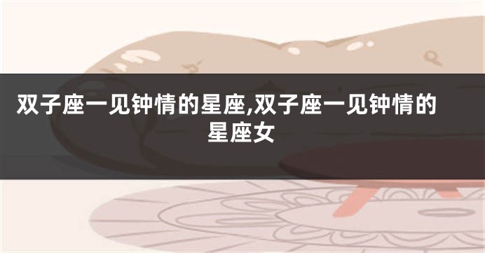 双子座一见钟情的星座,双子座一见钟情的星座女