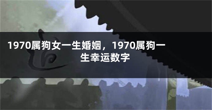 1970属狗女一生婚姻，1970属狗一生幸运数字