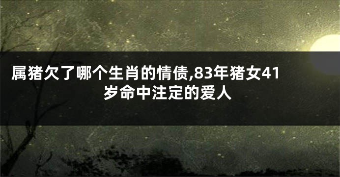 属猪欠了哪个生肖的情债,83年猪女41岁命中注定的爱人