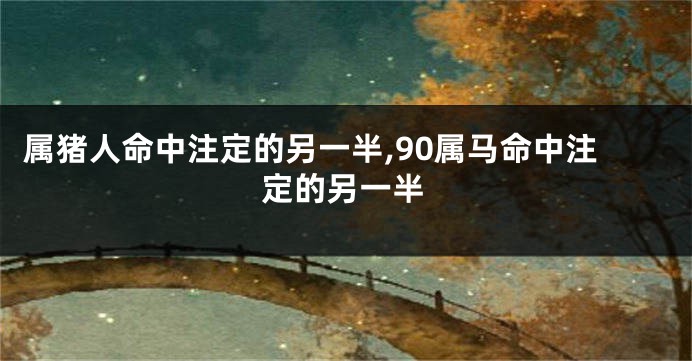 属猪人命中注定的另一半,90属马命中注定的另一半