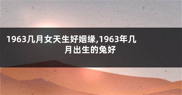 1963几月女天生好姻缘,1963年几月出生的兔好