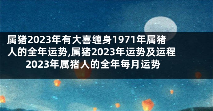 属猪2023年有大喜缠身1971年属猪人的全年运势,属猪2023年运势及运程 2023年属猪人的全年每月运势
