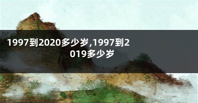 1997到2020多少岁,1997到2019多少岁
