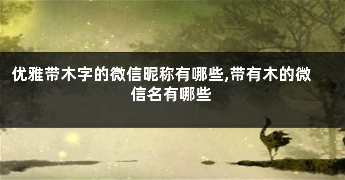 优雅带木字的微信昵称有哪些,带有木的微信名有哪些