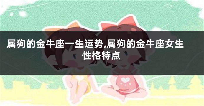属狗的金牛座一生运势,属狗的金牛座女生性格特点