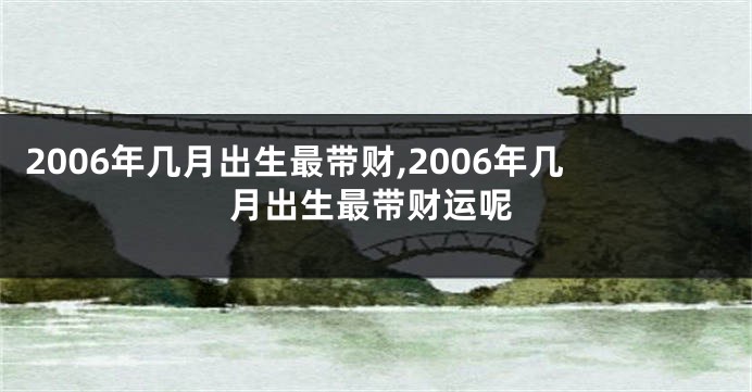 2006年几月出生最带财,2006年几月出生最带财运呢