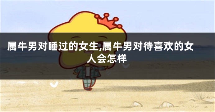 属牛男对睡过的女生,属牛男对待喜欢的女人会怎样