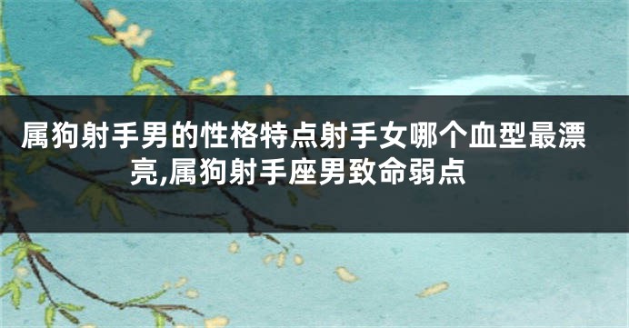 属狗射手男的性格特点射手女哪个血型最漂亮,属狗射手座男致命弱点