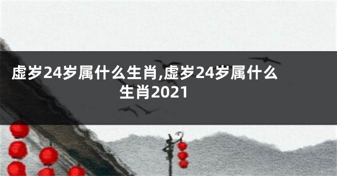 虚岁24岁属什么生肖,虚岁24岁属什么生肖2021