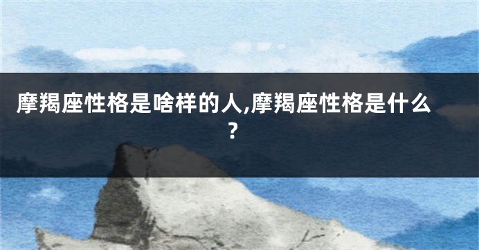 摩羯座性格是啥样的人,摩羯座性格是什么?