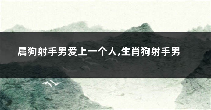 属狗射手男爱上一个人,生肖狗射手男