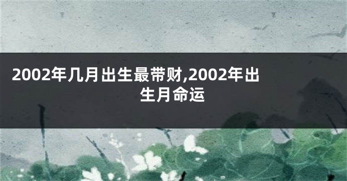 2002年几月出生最带财,2002年出生月命运