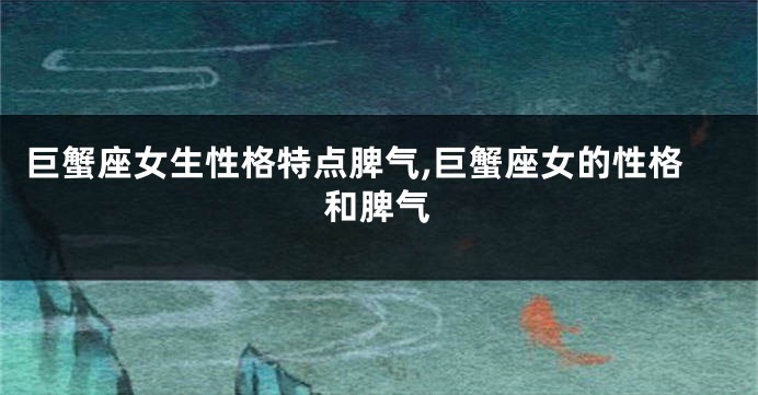 巨蟹座女生性格特点脾气,巨蟹座女的性格和脾气