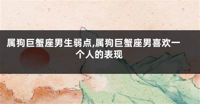属狗巨蟹座男生弱点,属狗巨蟹座男喜欢一个人的表现