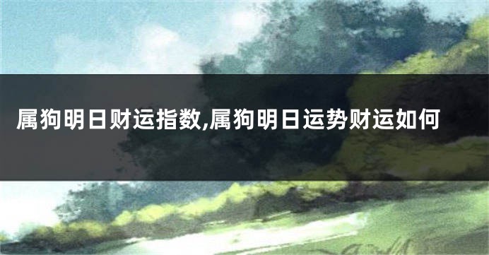 属狗明日财运指数,属狗明日运势财运如何