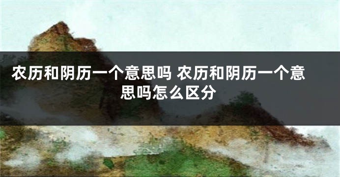 农历和阴历一个意思吗 农历和阴历一个意思吗怎么区分