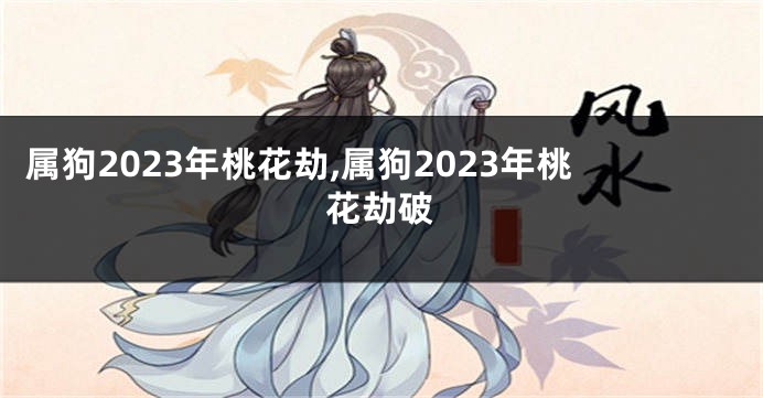 属狗2023年桃花劫,属狗2023年桃花劫破