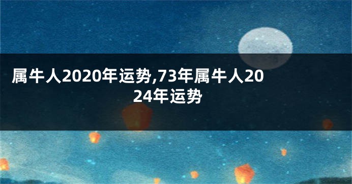 属牛人2020年运势,73年属牛人2024年运势