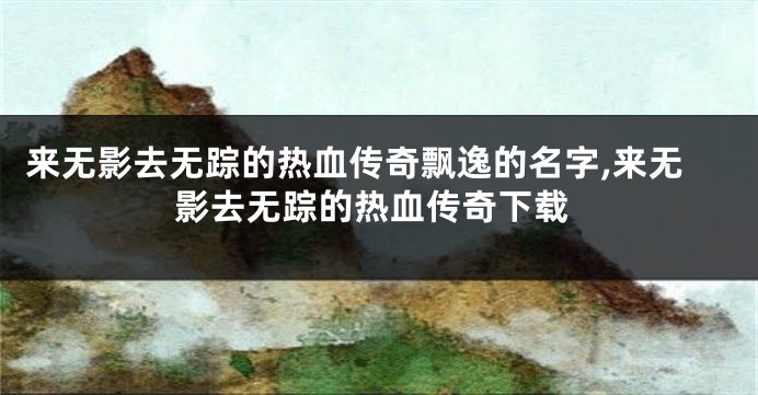 来无影去无踪的热血传奇飘逸的名字,来无影去无踪的热血传奇下载