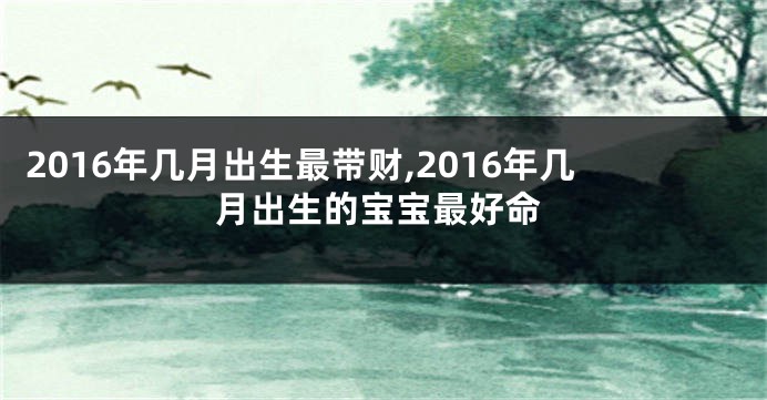 2016年几月出生最带财,2016年几月出生的宝宝最好命