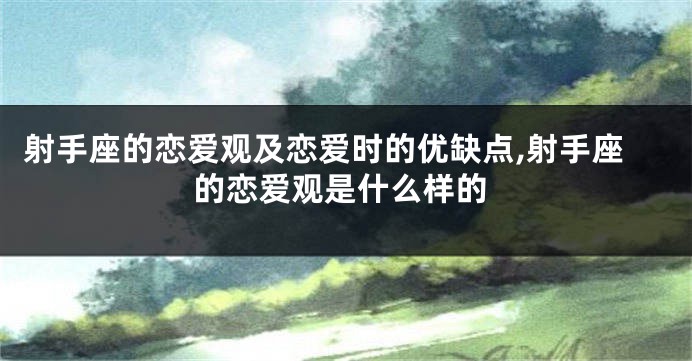 射手座的恋爱观及恋爱时的优缺点,射手座的恋爱观是什么样的