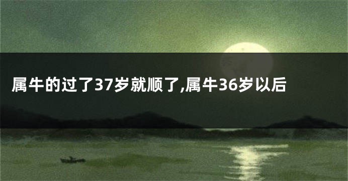 属牛的过了37岁就顺了,属牛36岁以后