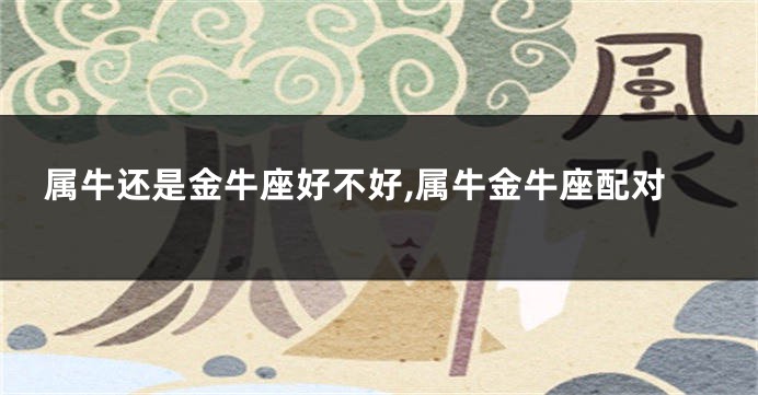 属牛还是金牛座好不好,属牛金牛座配对