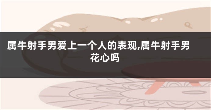 属牛射手男爱上一个人的表现,属牛射手男花心吗