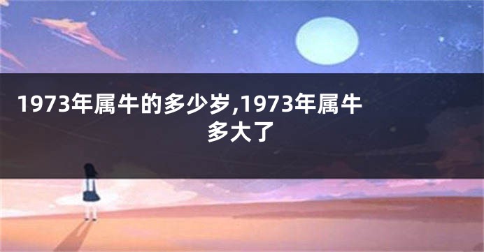 1973年属牛的多少岁,1973年属牛多大了