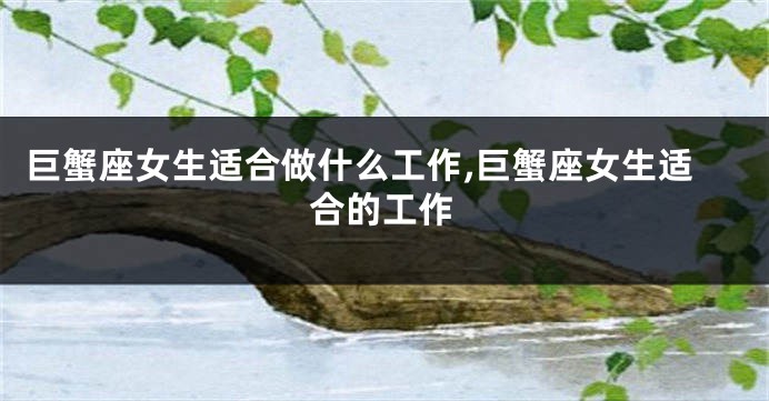 巨蟹座女生适合做什么工作,巨蟹座女生适合的工作